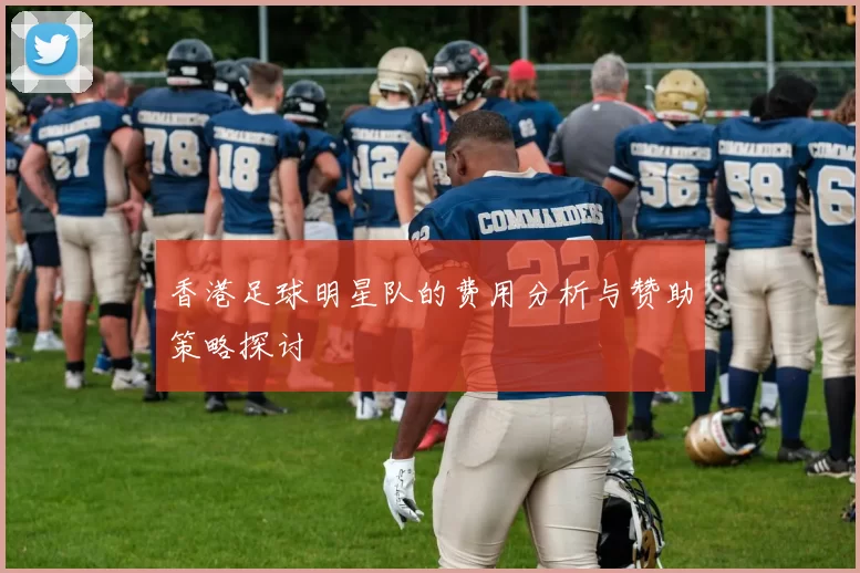 香港足球明星队的费用分析与赞助策略探讨