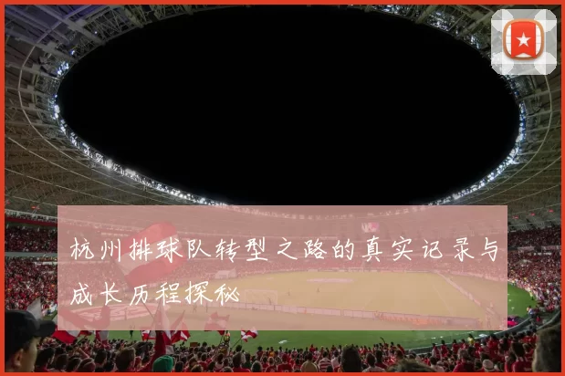 杭州排球队转型之路的真实记录与成长历程探秘