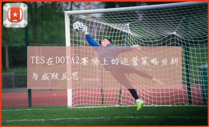 TES在DOTA2赛场上的运营策略分析与成败反思