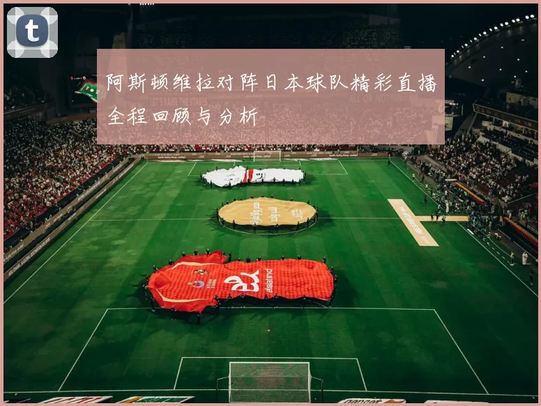 阿斯顿维拉对阵日本球队精彩直播全程回顾与分析