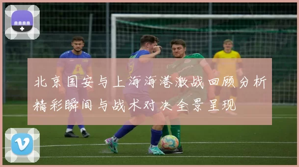 北京国安与上海海港激战回顾分析精彩瞬间与战术对决全景呈现
