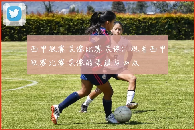 西甲联赛录像比赛录像：观看西甲联赛比赛录像的渠道与回放