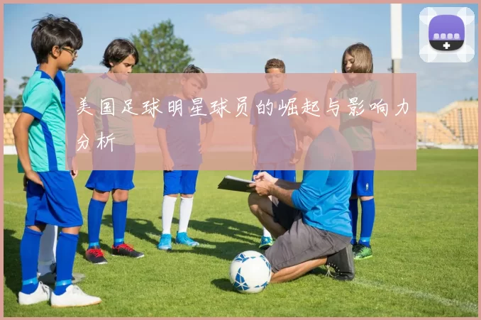美国足球明星球员的崛起与影响力分析