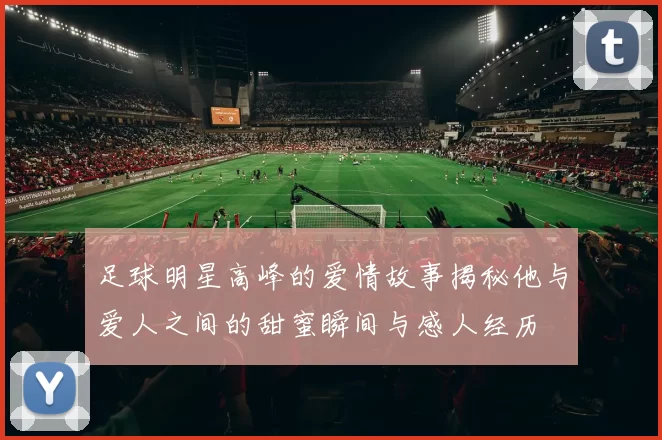 足球明星高峰的爱情故事揭秘他与爱人之间的甜蜜瞬间与感人经历