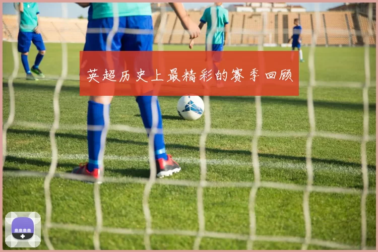 英超历史上最精彩的赛季回顾