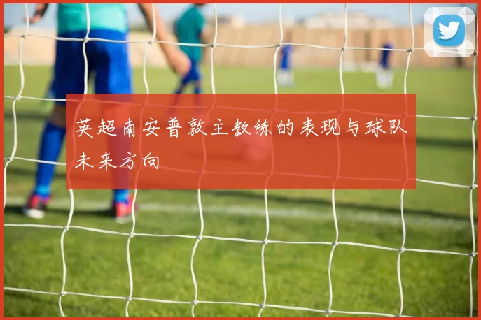 英超南安普敦主教练的表现与球队未来方向