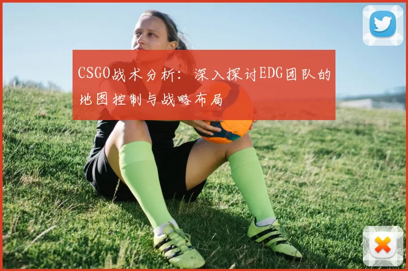CSGO战术分析：深入探讨EDG团队的地图控制与战略布局