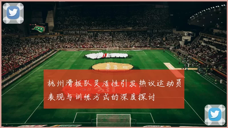 杭州滑板队灵活性引发热议运动员表现与训练方式的深度探讨