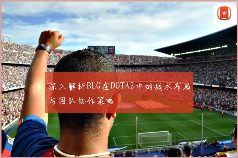 深入解析BLG在DOTA2中的战术布局与团队协作策略