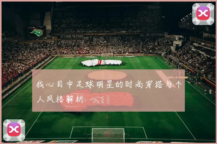 我心目中足球明星的时尚穿搭与个人风格解析