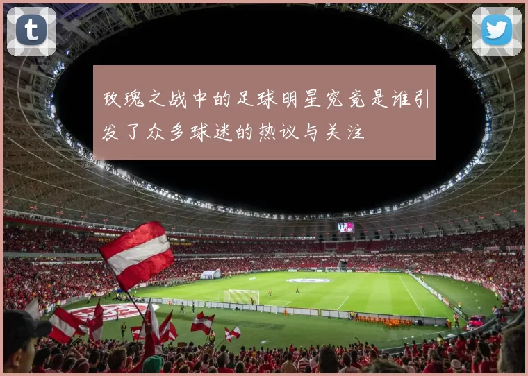 玫瑰之战中的足球明星究竟是谁引发了众多球迷的热议与关注