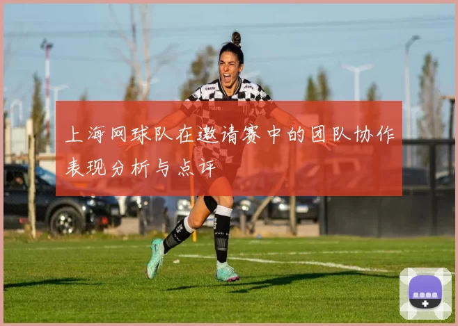 上海网球队在邀请赛中的团队协作表现分析与点评