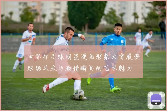 世界杯足球明星漫画形象大赏展现球场风采与激情瞬间的艺术魅力
