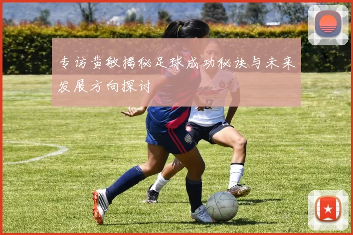 专访黄敏揭秘足球成功秘诀与未来发展方向探讨