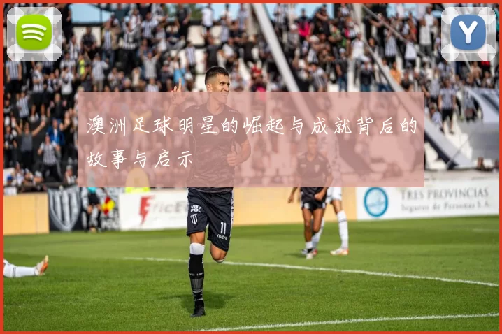 澳洲足球明星的崛起与成就背后的故事与启示