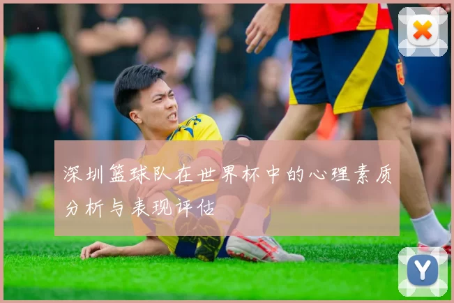 深圳篮球队在世界杯中的心理素质分析与表现评估