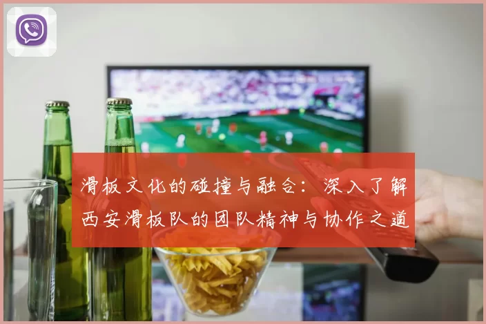 滑板文化的碰撞与融合：深入了解西安滑板队的团队精神与协作之道