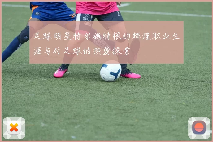 足球明星特尔施特根的辉煌职业生涯与对足球的热爱探索