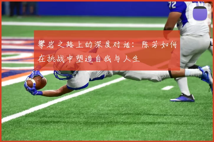 攀岩之路上的深度对话：陈芳如何在挑战中塑造自我与人生