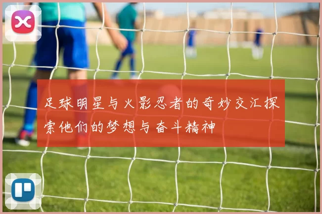 足球明星与火影忍者的奇妙交汇探索他们的梦想与奋斗精神