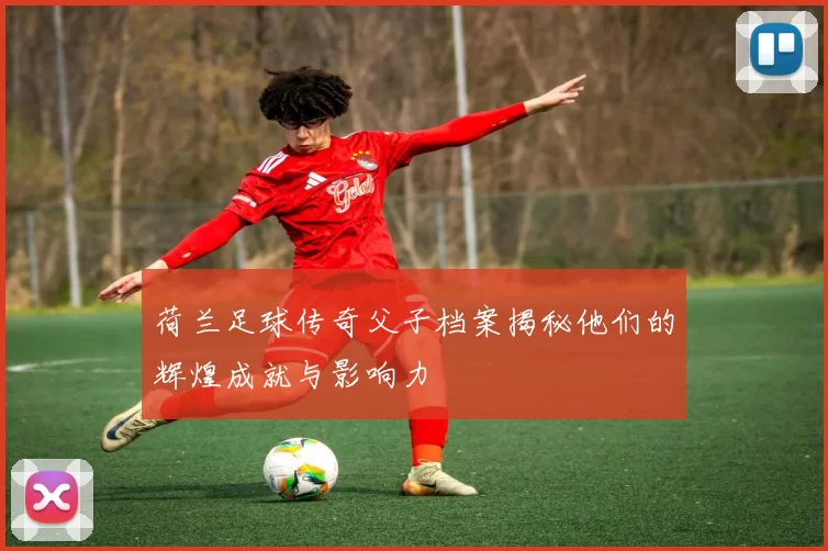 荷兰足球传奇父子档案揭秘他们的辉煌成就与影响力