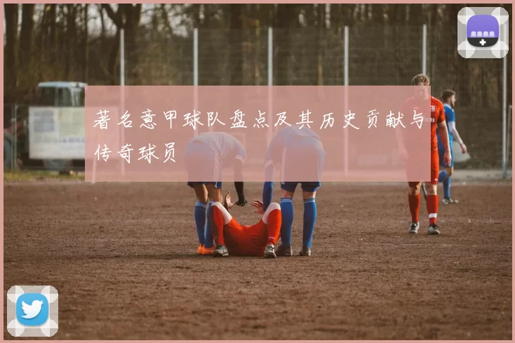 著名意甲球队盘点及其历史贡献与传奇球员