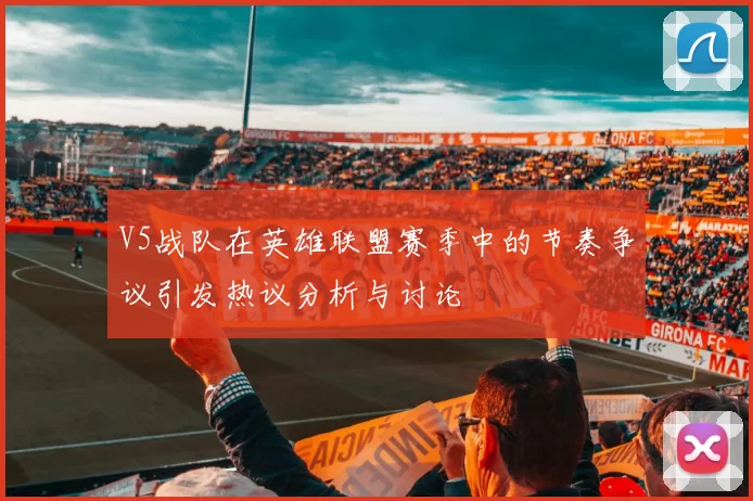 V5战队在英雄联盟赛季中的节奏争议引发热议分析与讨论