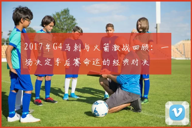 2017年G4马刺与火箭激战回顾：一场决定季后赛命运的经典对决