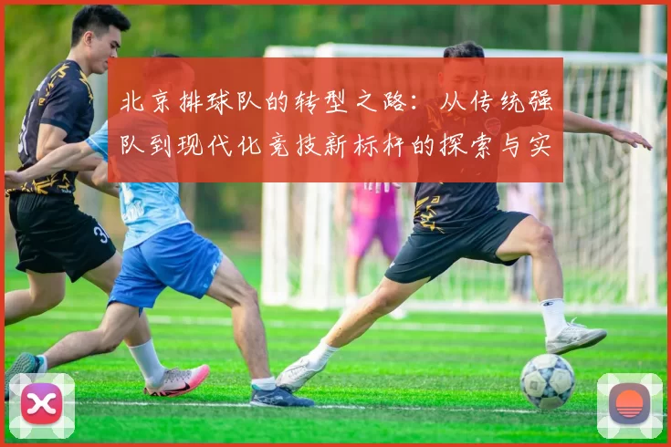 北京排球队的转型之路：从传统强队到现代化竞技新标杆的探索与实践
