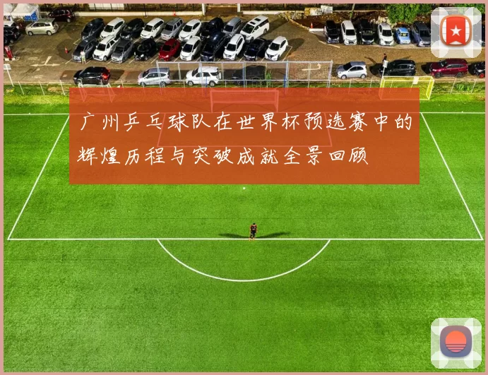 广州乒乓球队在世界杯预选赛中的辉煌历程与突破成就全景回顾