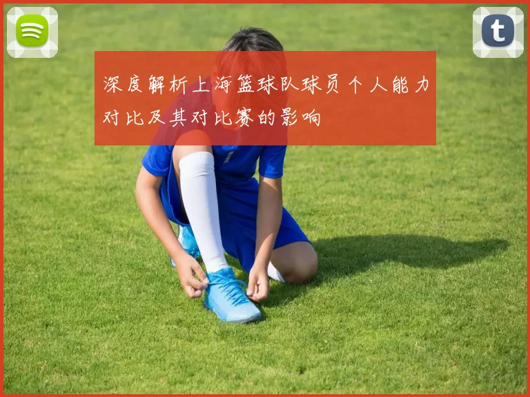 深度解析上海篮球队球员个人能力对比及其对比赛的影响