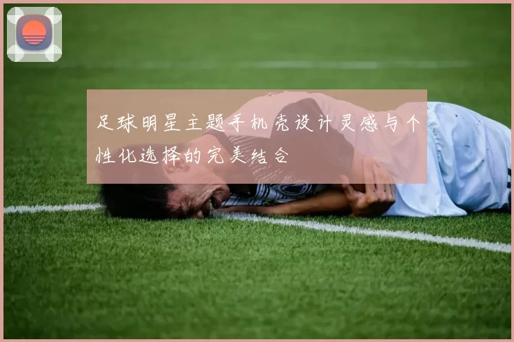 足球明星主题手机壳设计灵感与个性化选择的完美结合