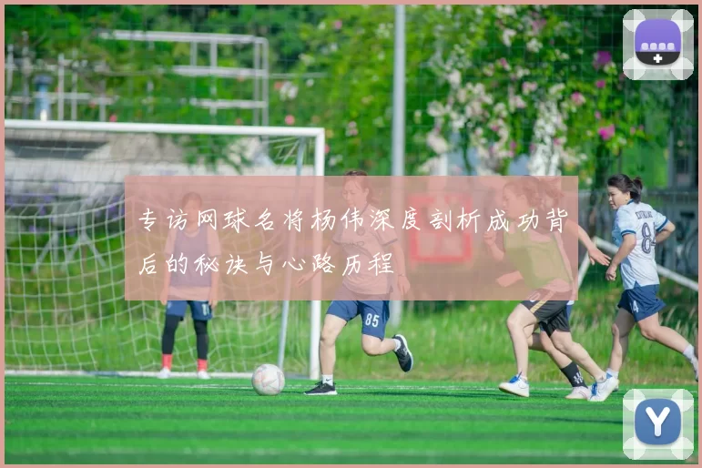 专访网球名将杨伟深度剖析成功背后的秘诀与心路历程