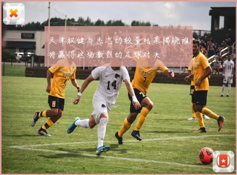 天津权健与杰志的较量结果揭晓谁将赢得这场激烈的足球对决