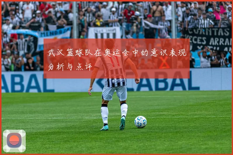 武汉篮球队在奥运会中的意识表现分析与点评