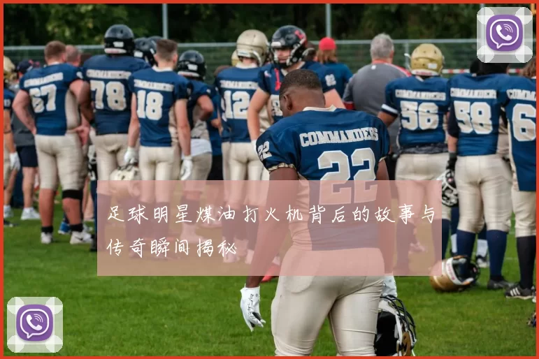 足球明星煤油打火机背后的故事与传奇瞬间揭秘