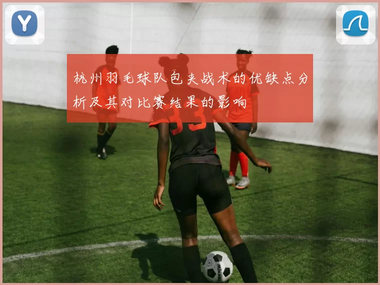 杭州羽毛球队包夹战术的优缺点分析及其对比赛结果的影响