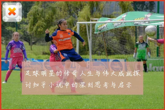 足球明星的传奇人生与伟大成就探讨知乎小说中的深刻思考与启示