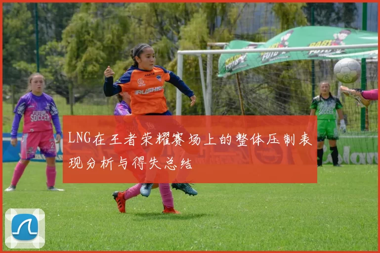 LNG在王者荣耀赛场上的整体压制表现分析与得失总结