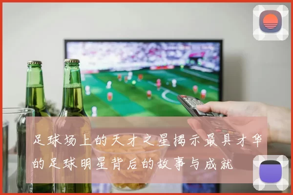 足球场上的天才之星揭示最具才华的足球明星背后的故事与成就