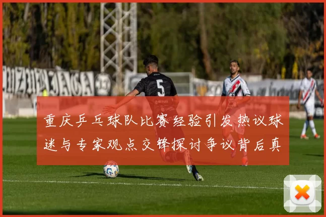 重庆乒乓球队比赛经验引发热议球迷与专家观点交锋探讨争议背后真相