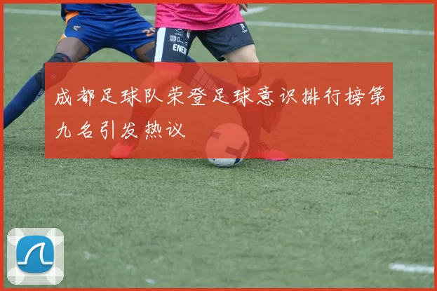 成都足球队荣登足球意识排行榜第九名引发热议