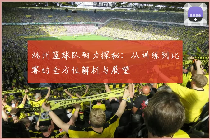 杭州篮球队耐力探秘：从训练到比赛的全方位解析与展望
