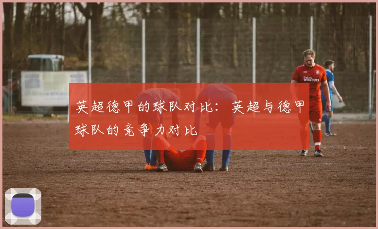 英超德甲的球队对比：英超与德甲球队的竞争力对比