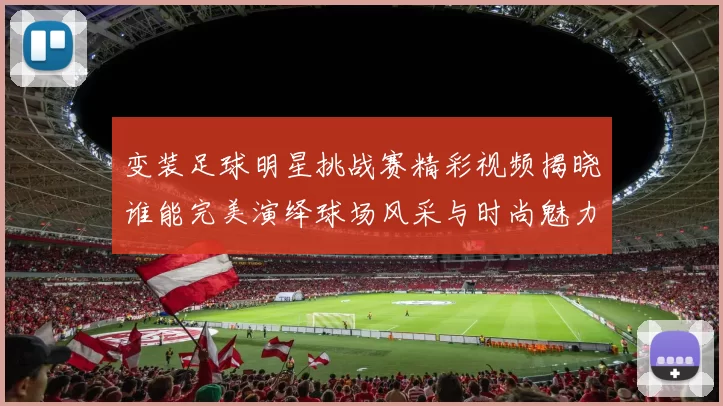 变装足球明星挑战赛精彩视频揭晓谁能完美演绎球场风采与时尚魅力