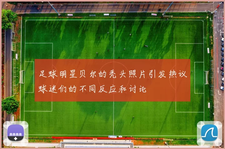 足球明星贝尔的秃头照片引发热议球迷们的不同反应和讨论