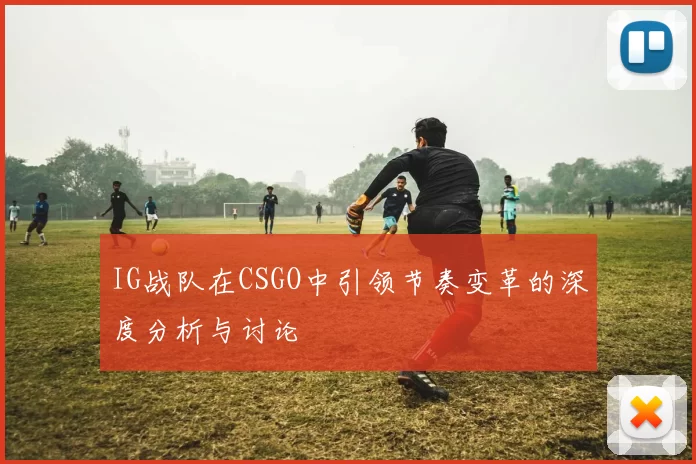 IG战队在CSGO中引领节奏变革的深度分析与讨论