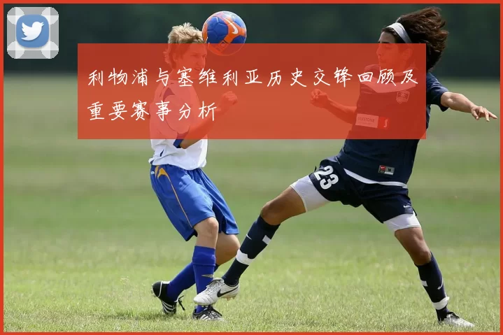 利物浦与塞维利亚历史交锋回顾及重要赛事分析