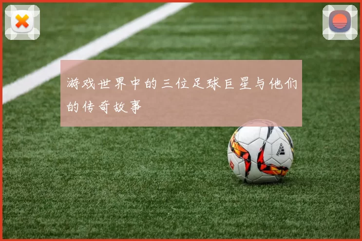 游戏世界中的三位足球巨星与他们的传奇故事