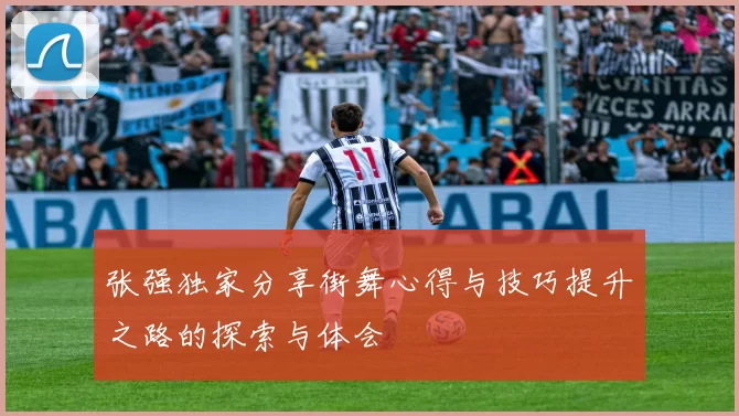 张强独家分享街舞心得与技巧提升之路的探索与体会